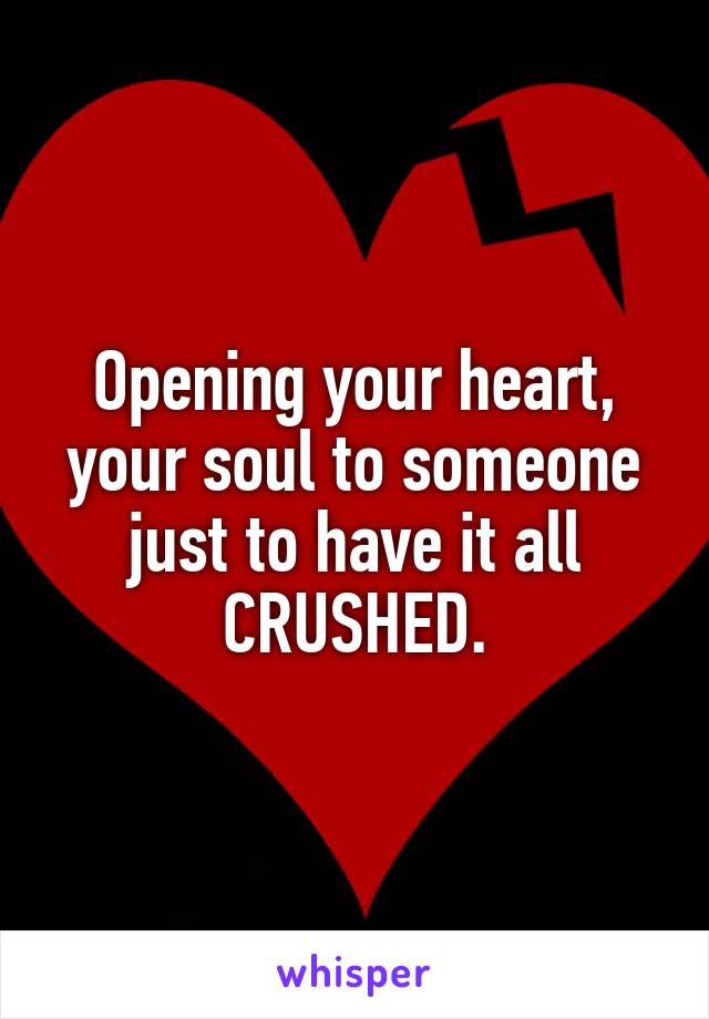 Opening your heart, your soul to someone just to have it all
CRUSHED.