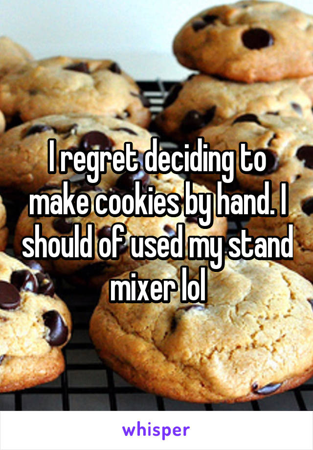 I regret deciding to make cookies by hand. I should of used my stand mixer lol