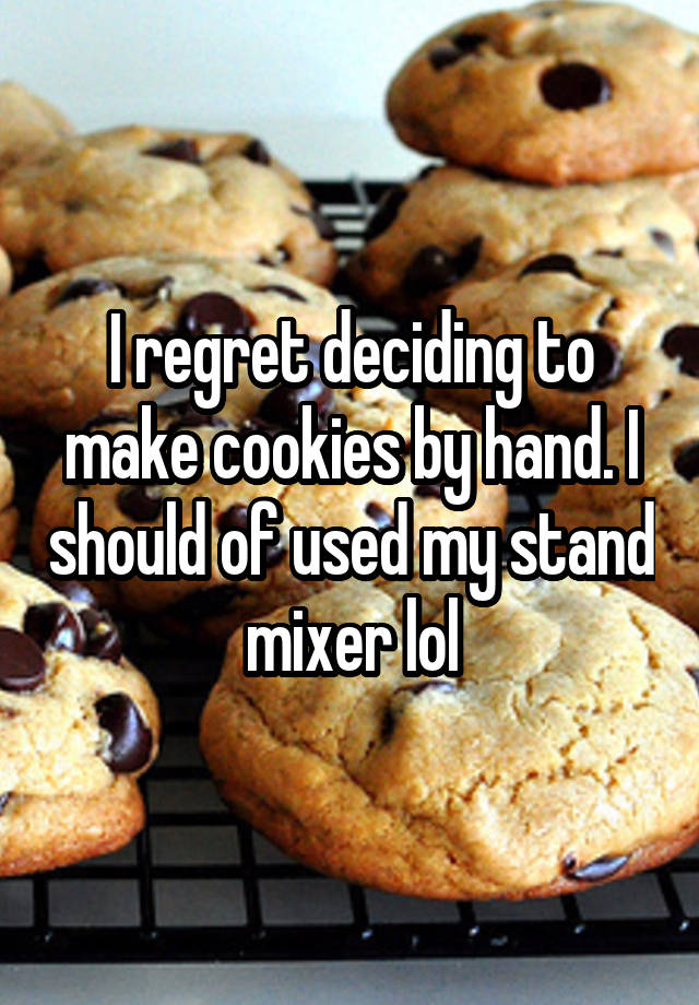 I regret deciding to make cookies by hand. I should of used my stand mixer lol