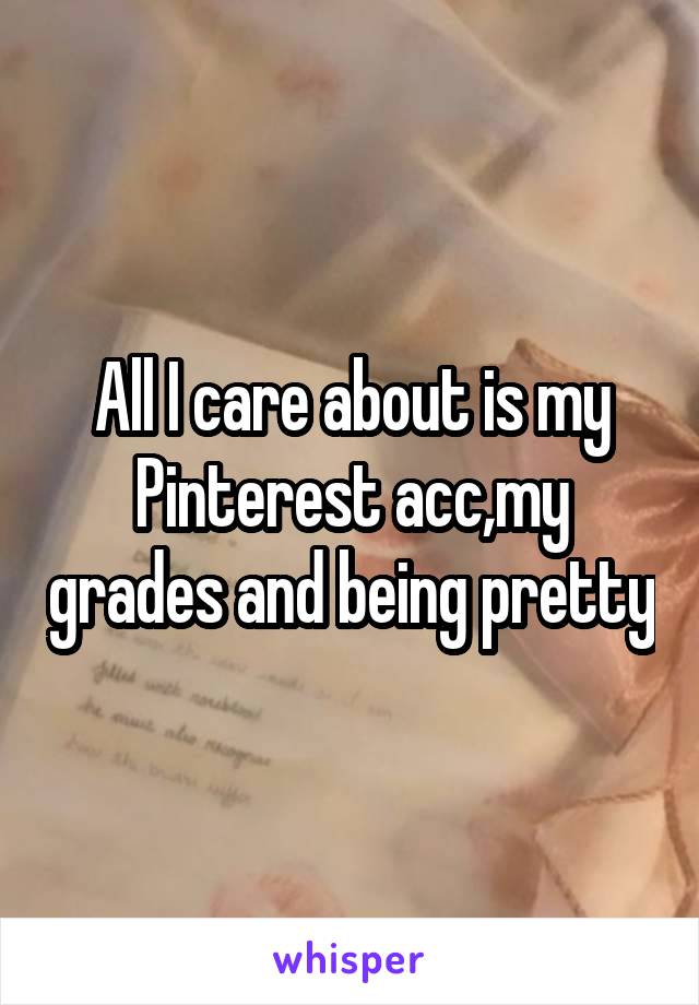 All I care about is my Pinterest acc,my grades and being pretty