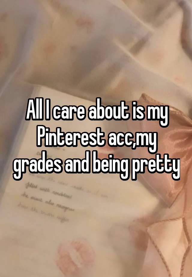 All I care about is my Pinterest acc,my grades and being pretty