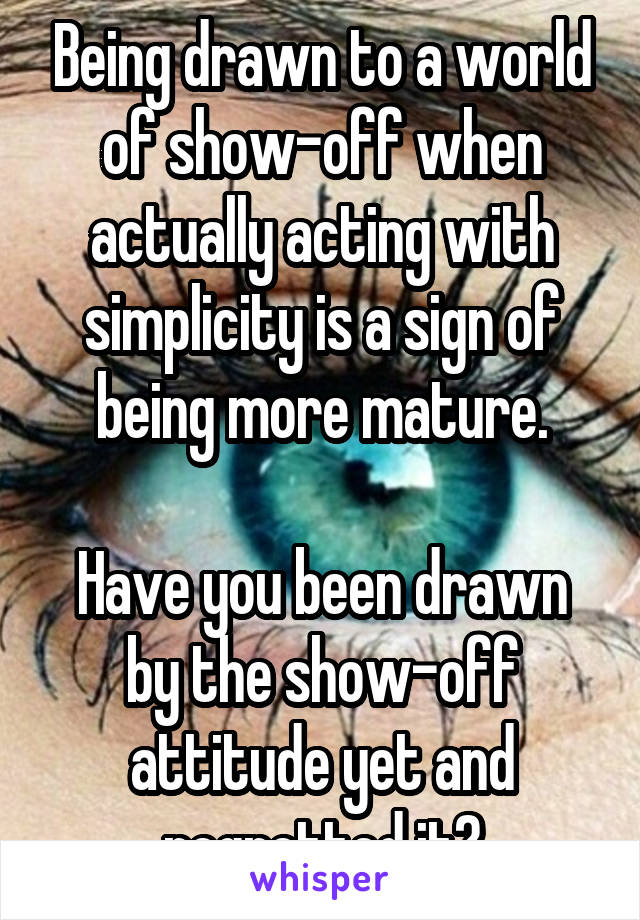 Being drawn to a world of show-off when actually acting with simplicity is a sign of being more mature.

Have you been drawn by the show-off attitude yet and regretted it?