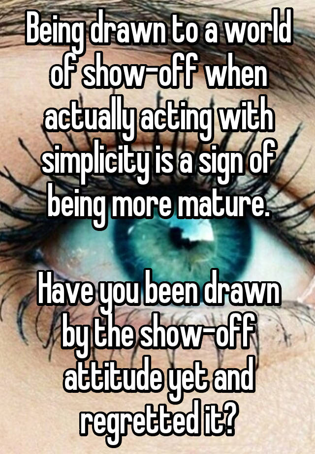 Being drawn to a world of show-off when actually acting with simplicity is a sign of being more mature.

Have you been drawn by the show-off attitude yet and regretted it?