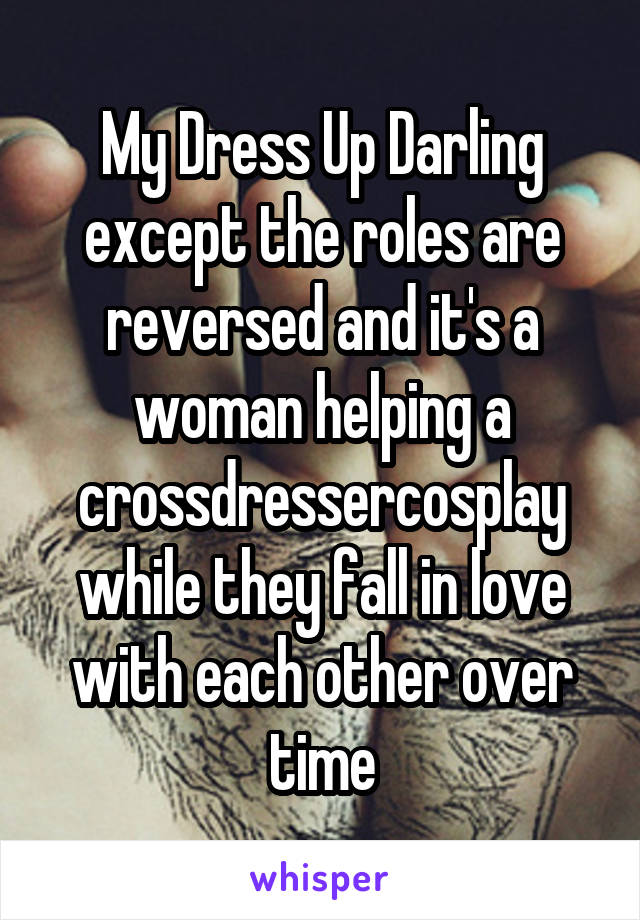 My Dress Up Darling except the roles are reversed and it's a woman helping a crossdressercosplay while they fall in love with each other over time