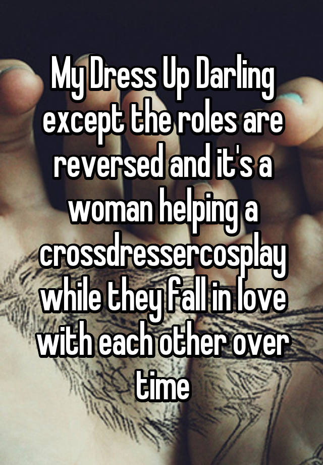 My Dress Up Darling except the roles are reversed and it's a woman helping a crossdressercosplay while they fall in love with each other over time
