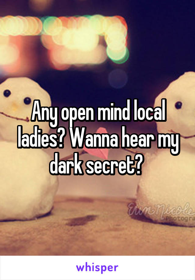 Any open mind local ladies? Wanna hear my dark secret? 