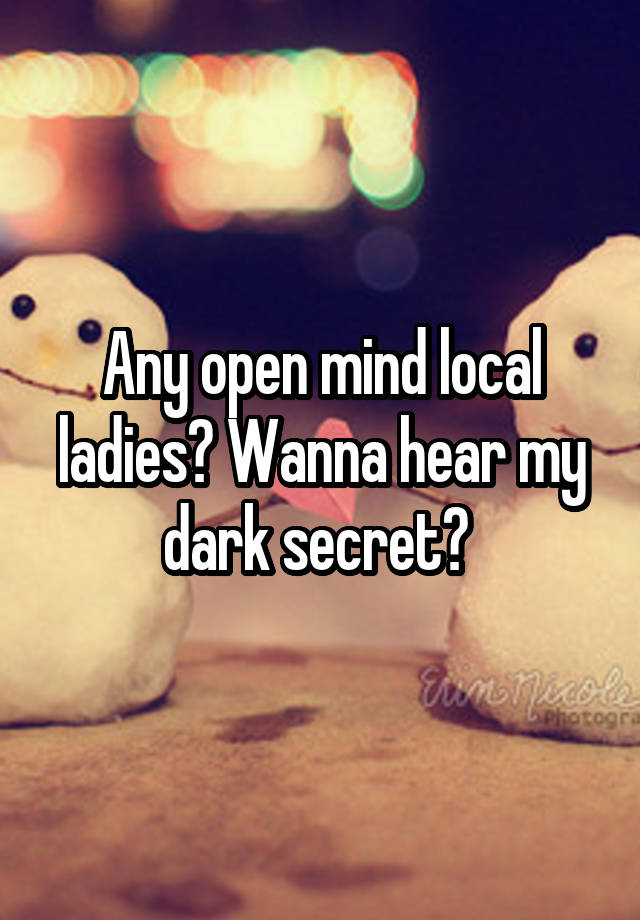 Any open mind local ladies? Wanna hear my dark secret? 