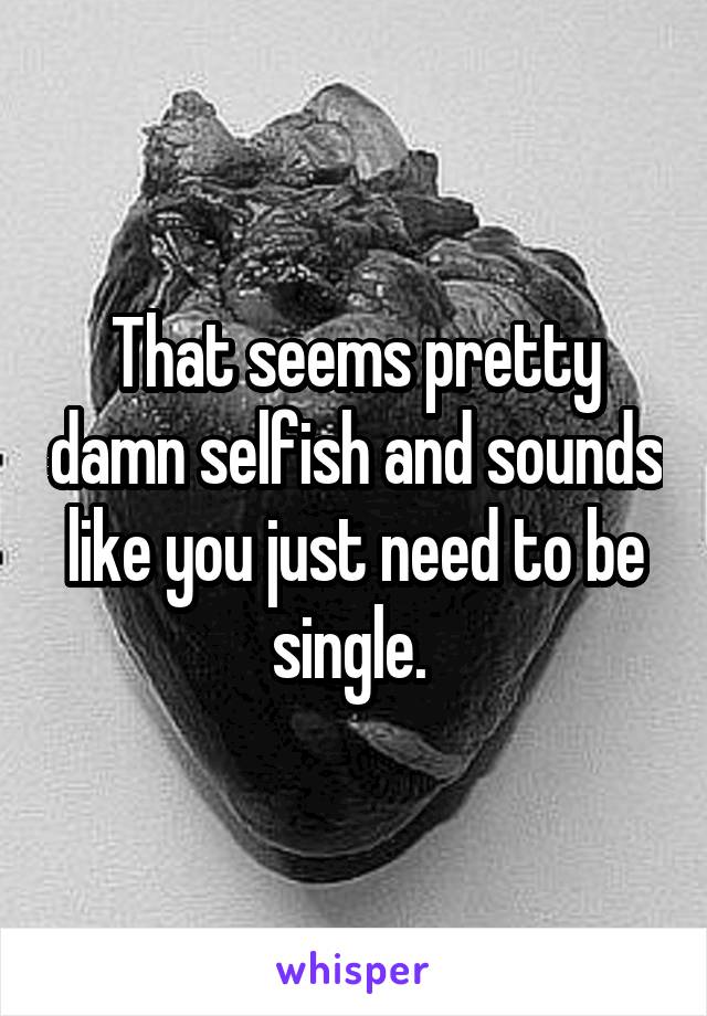 That seems pretty damn selfish and sounds like you just need to be single. 