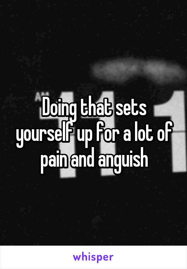 Doing that sets yourself up for a lot of pain and anguish