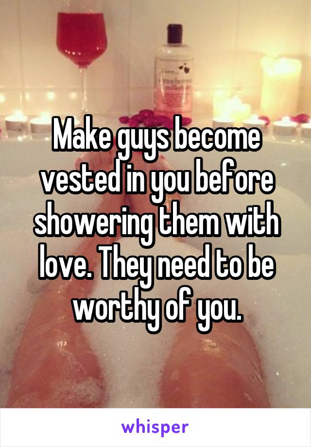 Make guys become vested in you before showering them with love. They need to be worthy of you.