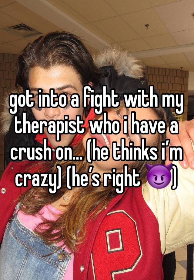 got into a fight with my therapist who i have a crush on… (he thinks i’m crazy) (he’s right 😈)