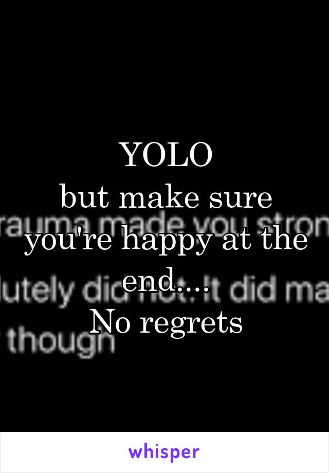 YOLO
but make sure you're happy at the end....
No regrets