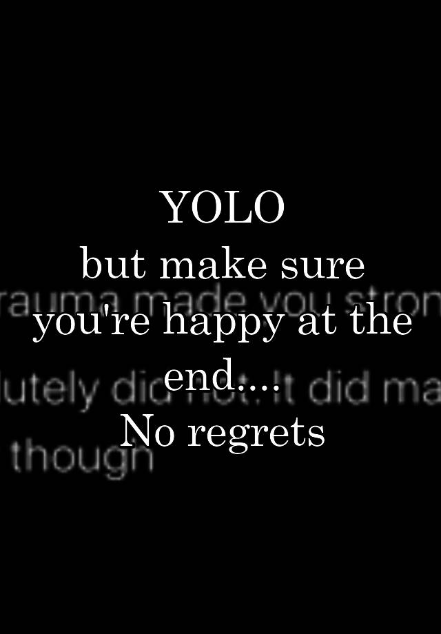 YOLO
but make sure you're happy at the end....
No regrets