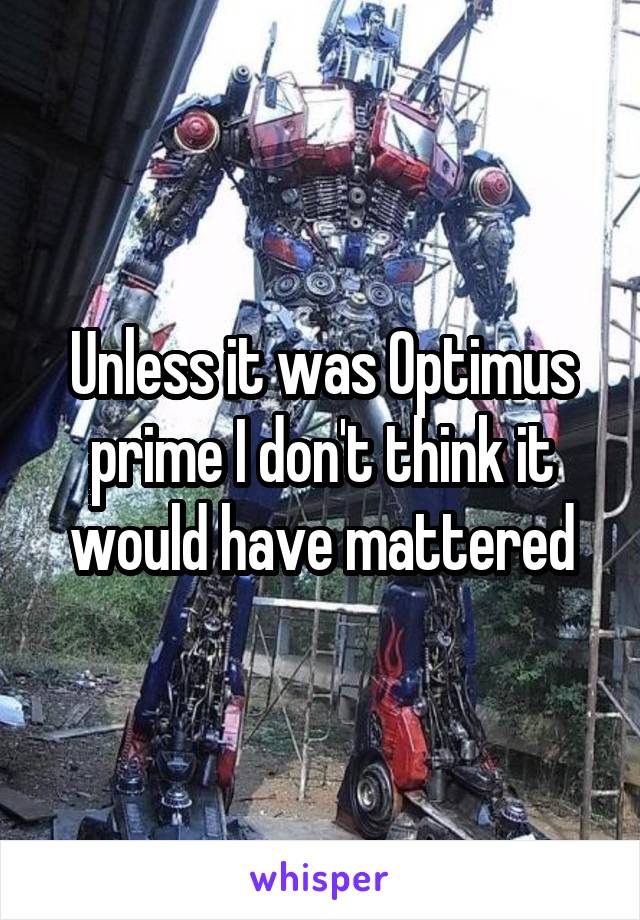 Unless it was Optimus prime I don't think it would have mattered