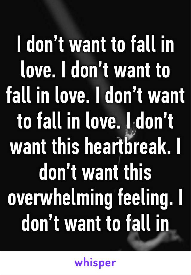 I don’t want to fall in love. I don’t want to fall in love. I don’t want to fall in love. I don’t want this heartbreak. I don’t want this overwhelming feeling. I don’t want to fall in love. 