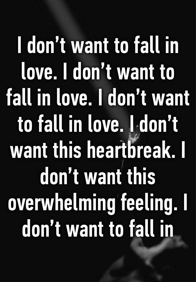 I don’t want to fall in love. I don’t want to fall in love. I don’t want to fall in love. I don’t want this heartbreak. I don’t want this overwhelming feeling. I don’t want to fall in love. 