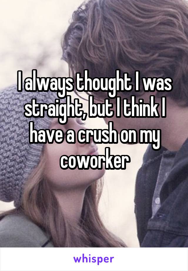 I always thought I was straight, but I think I have a crush on my coworker
