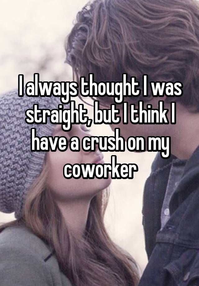 I always thought I was straight, but I think I have a crush on my coworker
