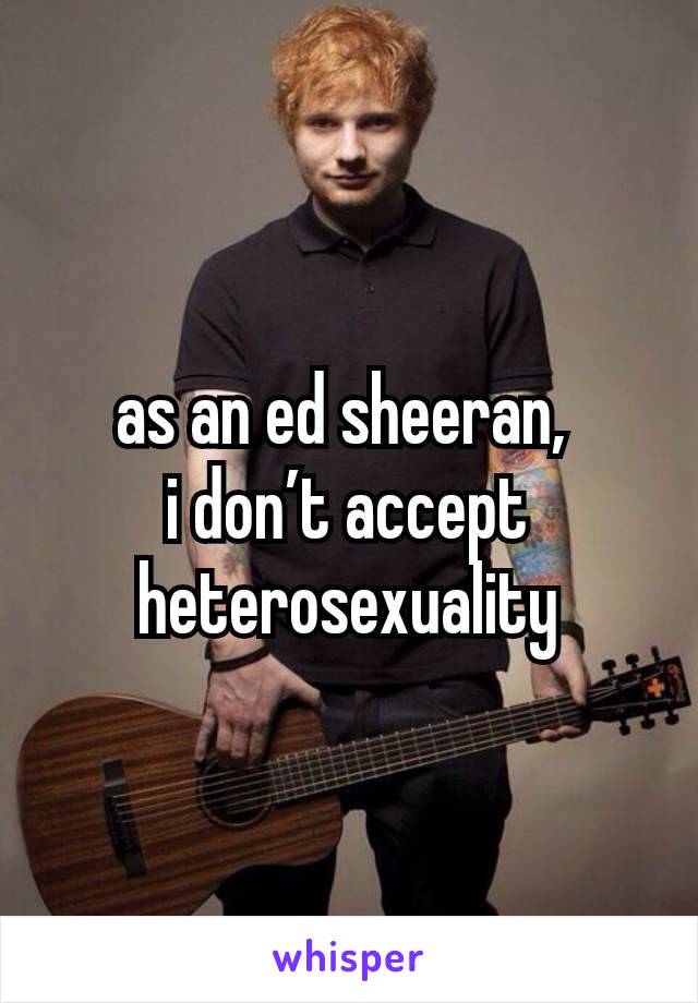 as an ed sheeran, 
i don’t accept heterosexuality