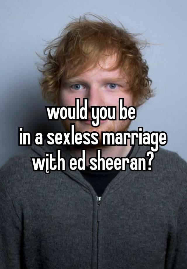 would you be 
in a sexless marriage wįth ed sheeran?