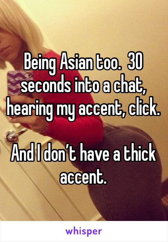 Being Asian too.  30 seconds into a chat, hearing my accent, click. 

And I don’t have a thick accent.