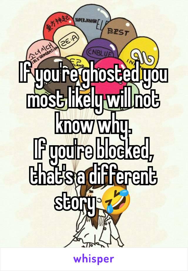 If you're ghosted you most likely will not know why.
If you're blocked, that's a different story 🤣