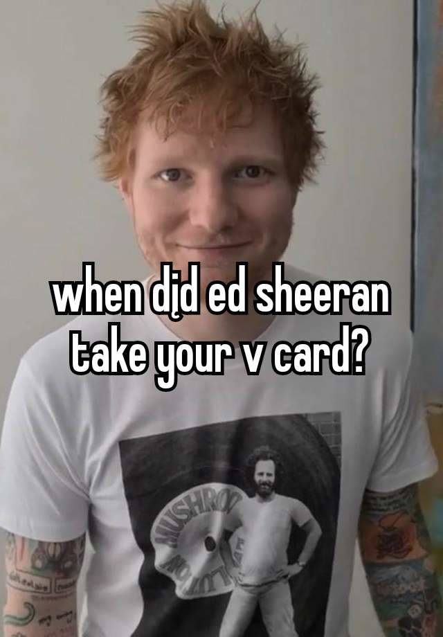 when dįd ed sheeran take your v card?