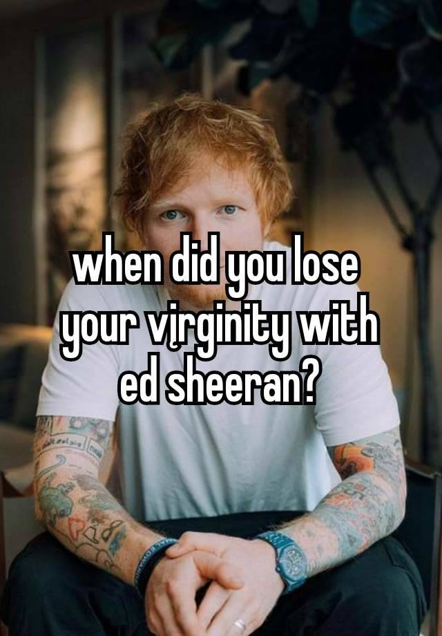 when did you lose 
your vįrginity with
ed sheeran?