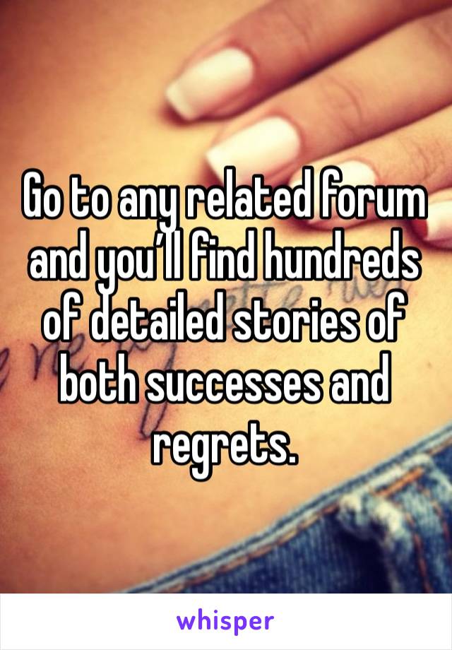 Go to any related forum and you’ll find hundreds of detailed stories of both successes and regrets. 