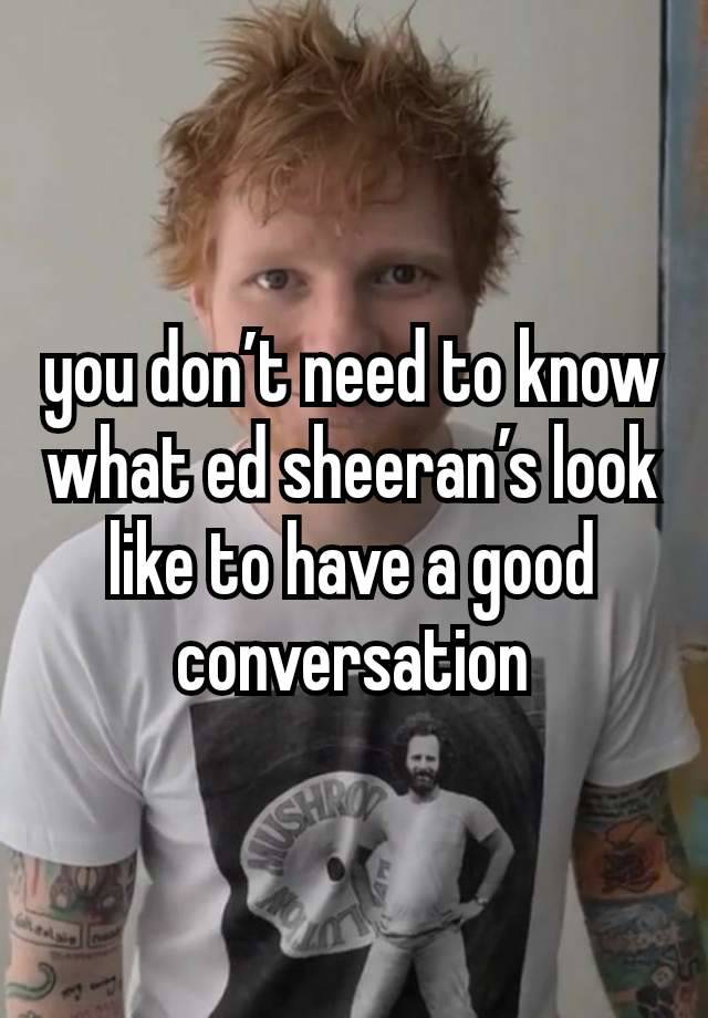 you don’t need to know what ed sheeran’s look like to have a good conversation