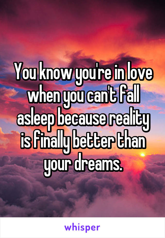 You know you're in love when you can't fall asleep because reality is finally better than your dreams.