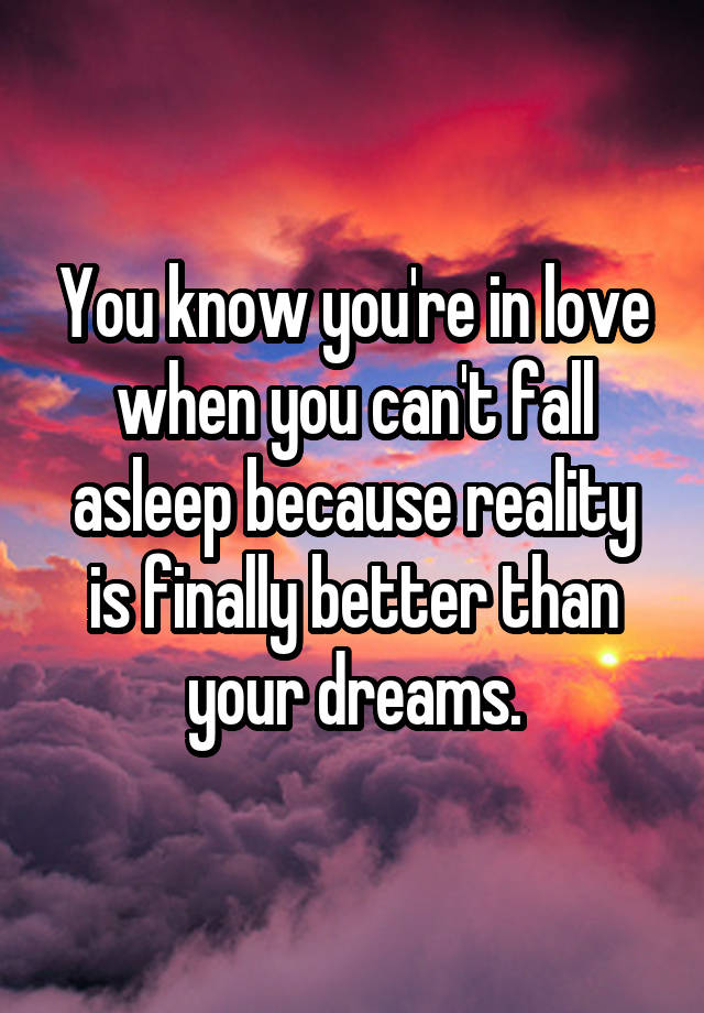 You know you're in love when you can't fall asleep because reality is finally better than your dreams.