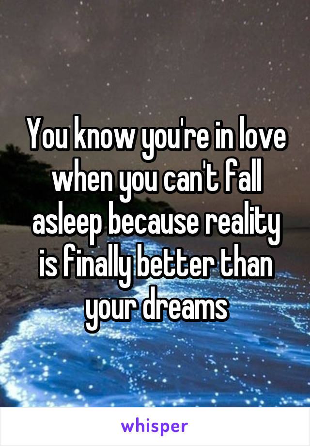 You know you're in love when you can't fall asleep because reality is finally better than your dreams