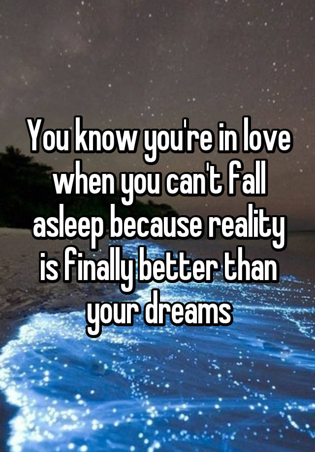 You know you're in love when you can't fall asleep because reality is finally better than your dreams