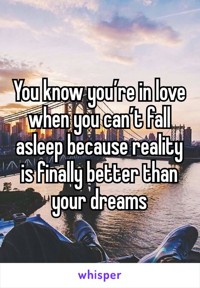 You know you’re in love when you can’t fall asleep because reality is finally better than your dreams