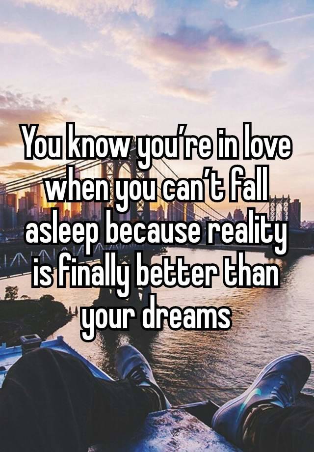 You know you’re in love when you can’t fall asleep because reality is finally better than your dreams