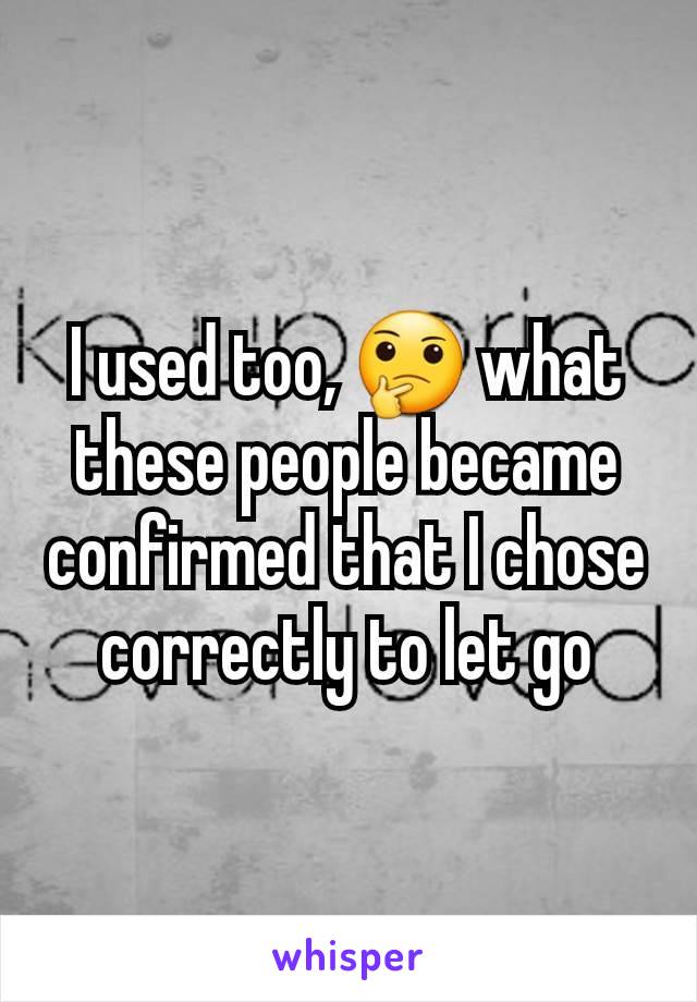 I used too, 🤔 what these people became confirmed that I chose correctly to let go