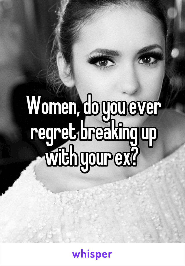 Women, do you ever regret breaking up with your ex? 