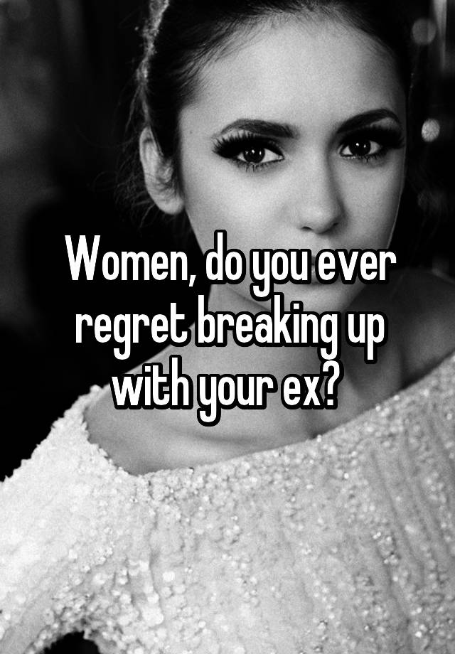 Women, do you ever regret breaking up with your ex? 