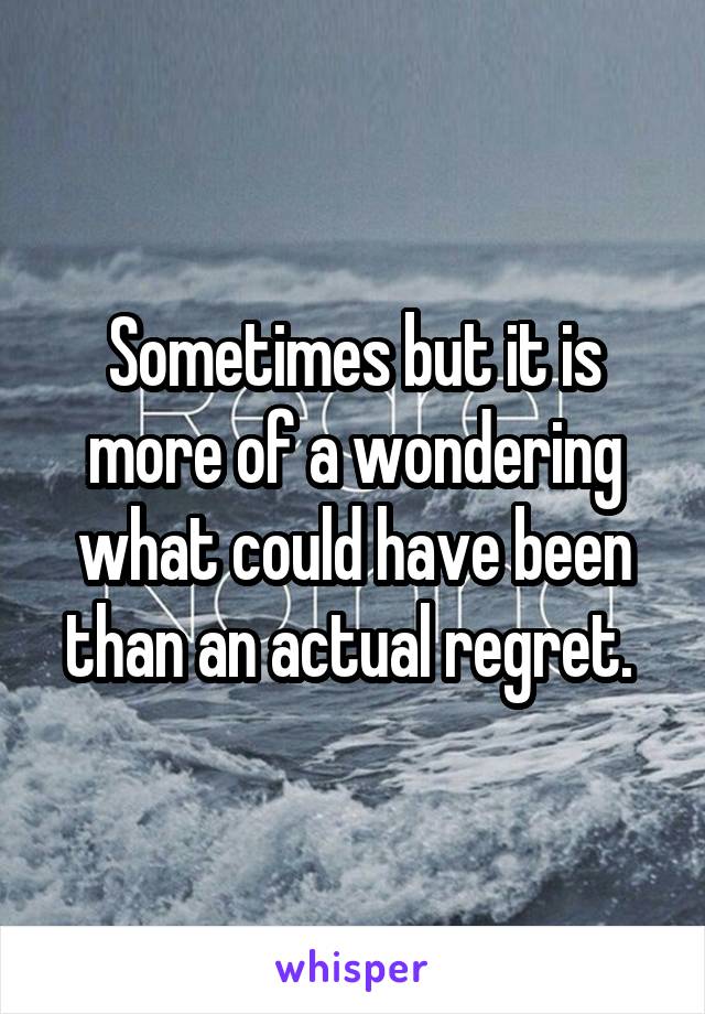 Sometimes but it is more of a wondering what could have been than an actual regret. 