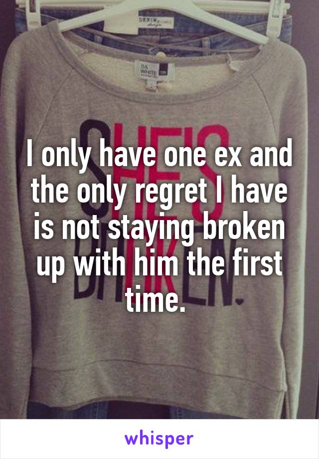 I only have one ex and the only regret I have is not staying broken up with him the first time. 