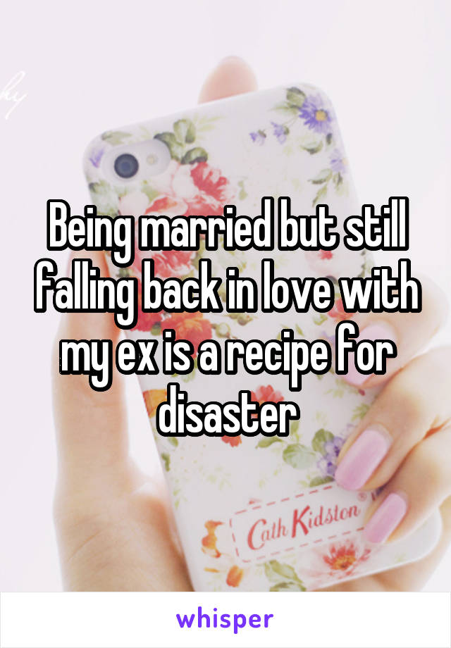 Being married but still falling back in love with my ex is a recipe for disaster