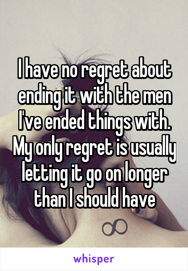 I have no regret about ending it with the men I've ended things with. My only regret is usually letting it go on longer than I should have