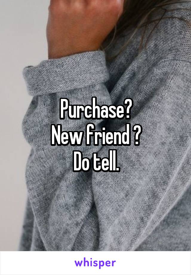 Purchase?
New friend ?
Do tell.