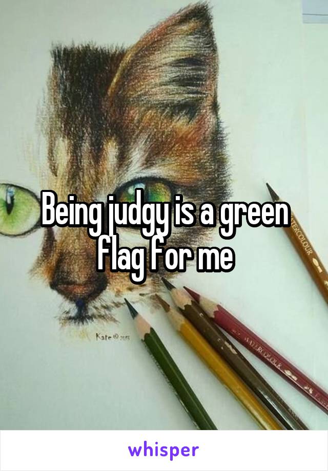 Being judgy is a green flag for me