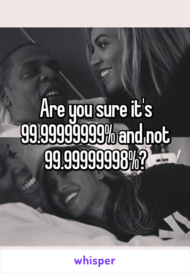 Are you sure it's 99.99999999% and not 99.99999998%?