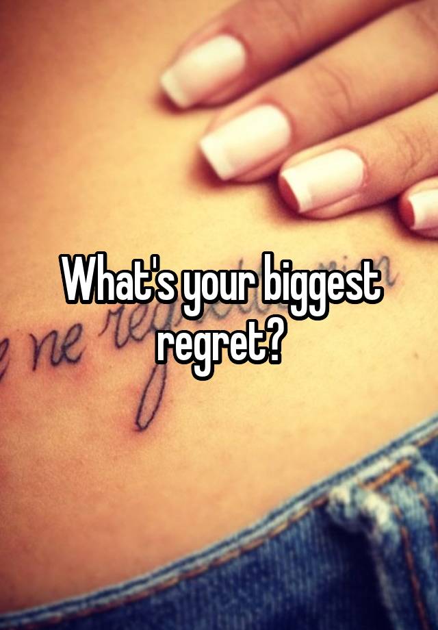 What's your biggest regret?