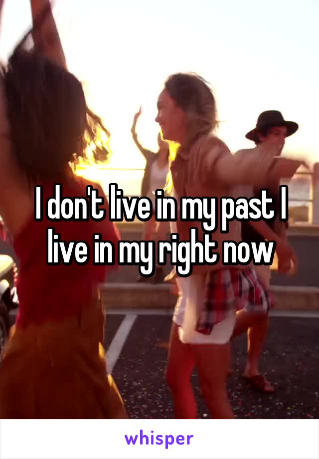 I don't live in my past I live in my right now