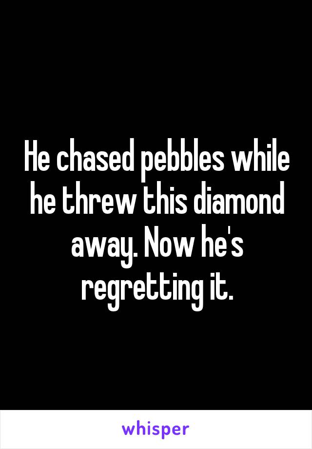 He chased pebbles while he threw this diamond away. Now he's regretting it.