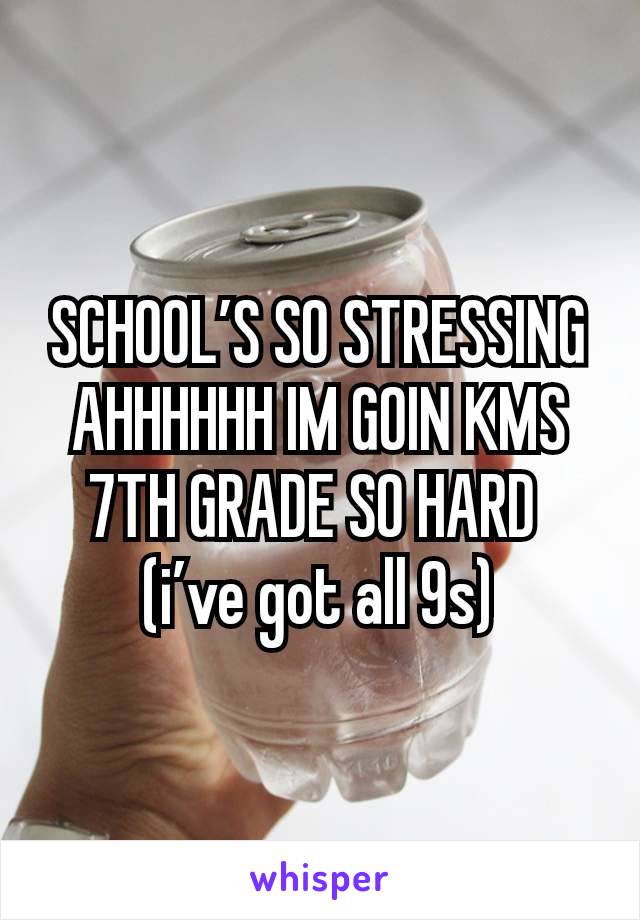 SCHOOL’S SO STRESSING AHHHHHH IM GOIN KMS 7TH GRADE SO HARD 
(i’ve got all 9s)